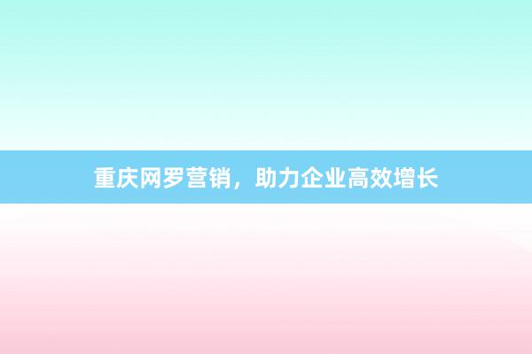 重庆网罗营销，助力企业高效增长