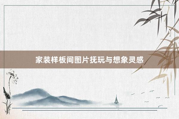 家装样板间图片抚玩与想象灵感