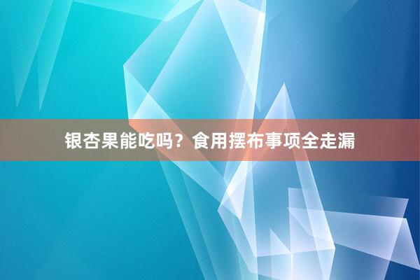 银杏果能吃吗？食用摆布事项全走漏