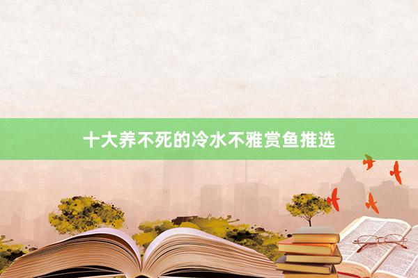 十大养不死的冷水不雅赏鱼推选